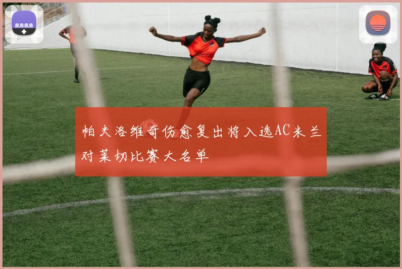 帕夫洛维奇伤愈复出将入选AC米兰对莱切比赛大名单