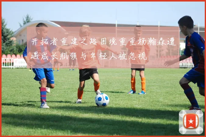 开拓者重建之路困境重重杨瀚森遭遇成长瓶颈与年轻人被忽视