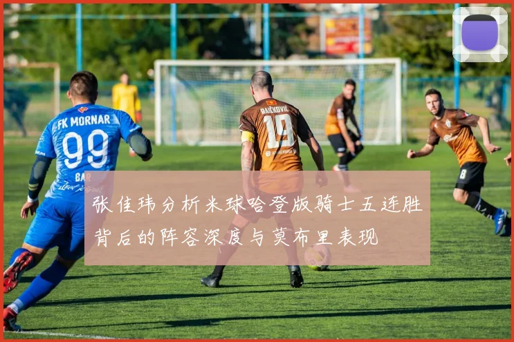 张佳玮分析米球哈登版骑士五连胜背后的阵容深度与莫布里表现