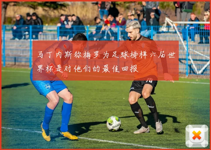 马丁内斯称梅罗为足球榜样六届世界杯是对他们的最佳回报