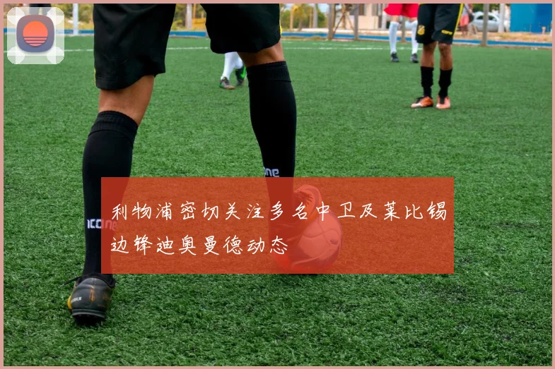 利物浦密切关注多名中卫及莱比锡边锋迪奥曼德动态