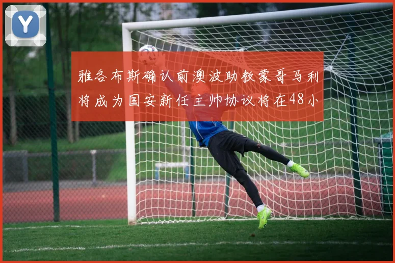 雅各布斯确认前澳波助教蒙哥马利将成为国安新任主帅协议将在48小时内签署