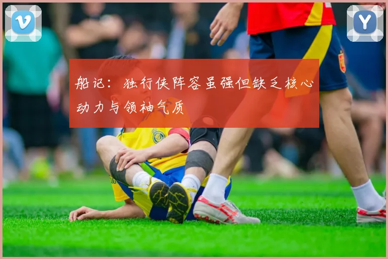 船记：独行侠阵容虽强但缺乏核心动力与领袖气质