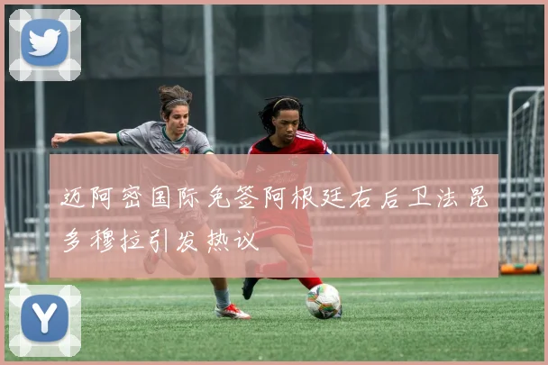 迈阿密国际免签阿根廷右后卫法昆多穆拉引发热议