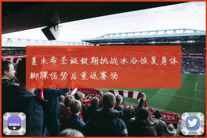 基米希圣诞假期挑战冰浴恢复身体脚踝伤势后重返赛场