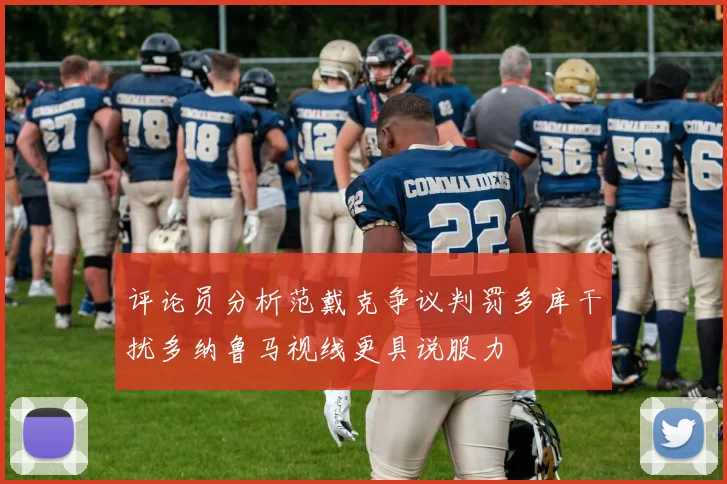 评论员分析范戴克争议判罚多库干扰多纳鲁马视线更具说服力