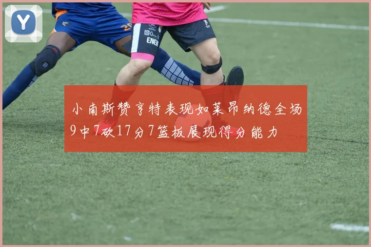 小南斯赞亨特表现如莱昂纳德全场9中7砍17分7篮板展现得分能力