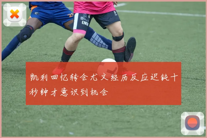 凯利回忆转会尤文经历反应迟钝十秒钟才意识到机会