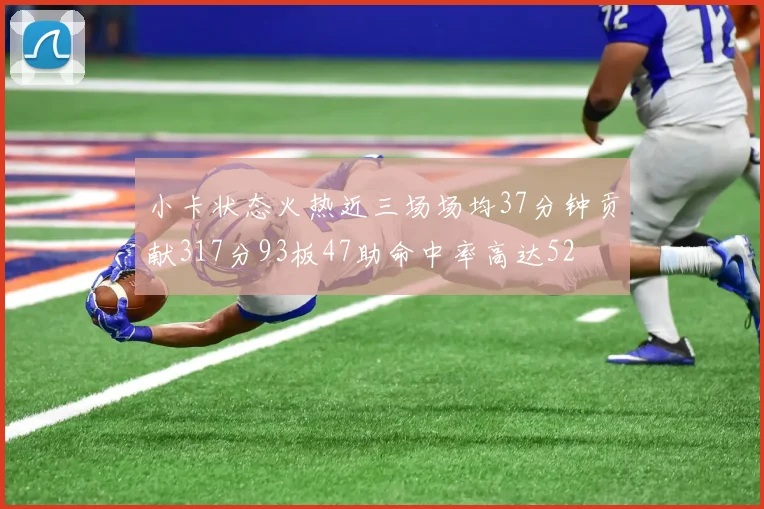 小卡状态火热近三场场均37分钟贡献317分93板47助命中率高达52