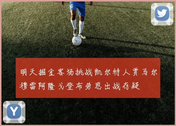 明天掘金客场挑战凯尔特人贾马尔穆雷阿隆戈登布劳恩出战存疑