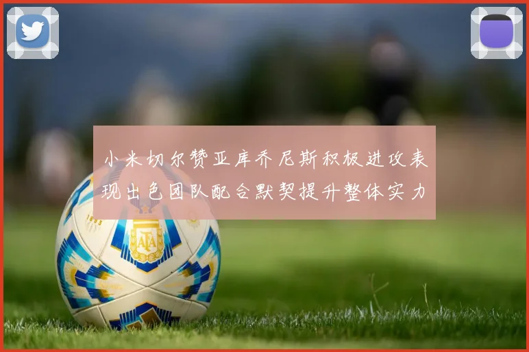 小米切尔赞亚库乔尼斯积极进攻表现出色团队配合默契提升整体实力