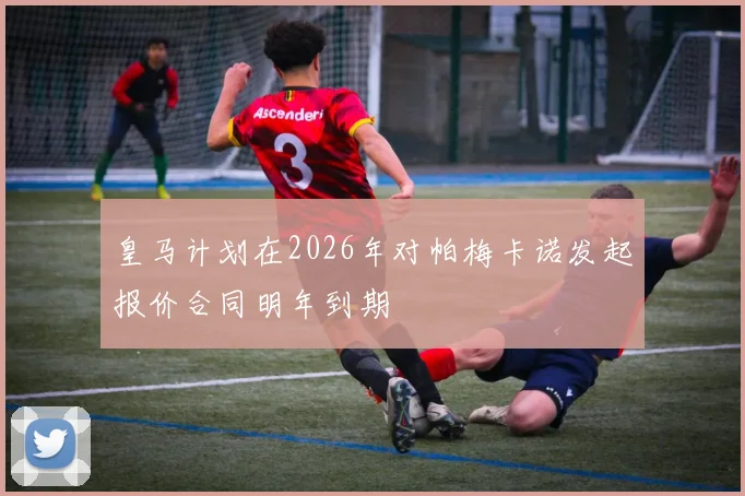 皇马计划在2026年对帕梅卡诺发起报价合同明年到期