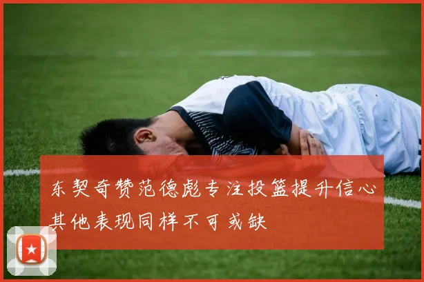 东契奇赞范德彪专注投篮提升信心其他表现同样不可或缺