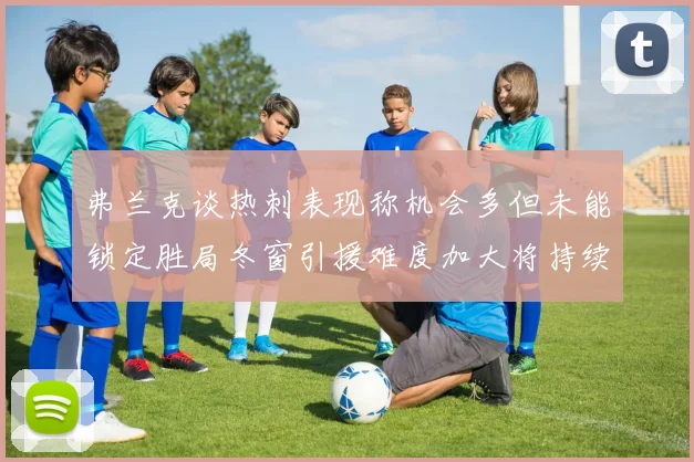 弗兰克谈热刺表现称机会多但未能锁定胜局冬窗引援难度加大将持续关注