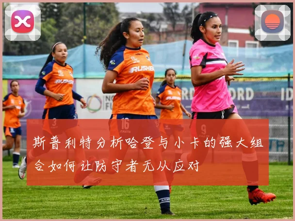 斯普利特分析哈登与小卡的强大组合如何让防守者无从应对