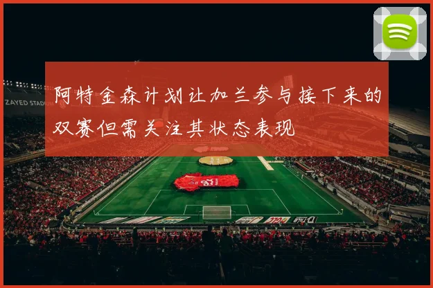 阿特金森计划让加兰参与接下来的双赛但需关注其状态表现