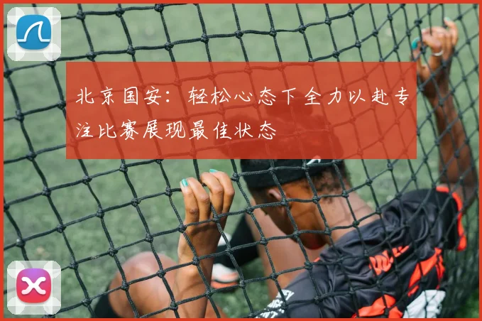 北京国安：轻松心态下全力以赴专注比赛展现最佳状态