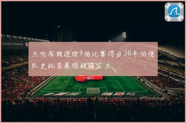 杰伦布朗连续9场比赛得分30平伯德队史纪录展现超强实力