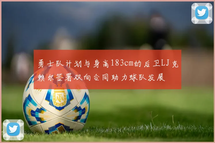 勇士队计划与身高183cm的后卫LJ克赖尔签署双向合同助力球队发展