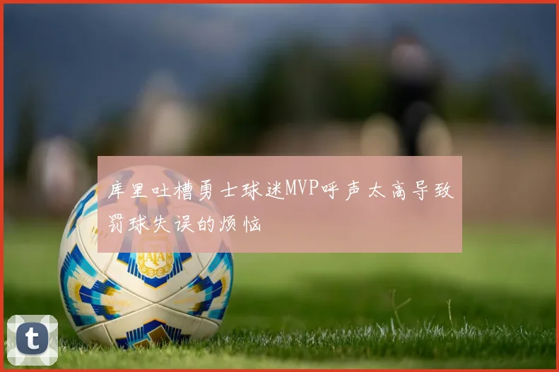 库里吐槽勇士球迷MVP呼声太高导致罚球失误的烦恼