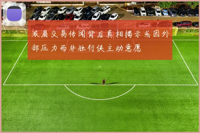 浓眉交易传闻背后真相揭示或因外部压力而非独行侠主动意愿