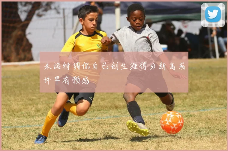 米诺特调侃自己创生涯得分新高或许早有预感