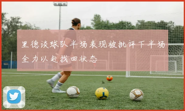 里德谈球队半场表现被批评下半场全力以赴找回状态