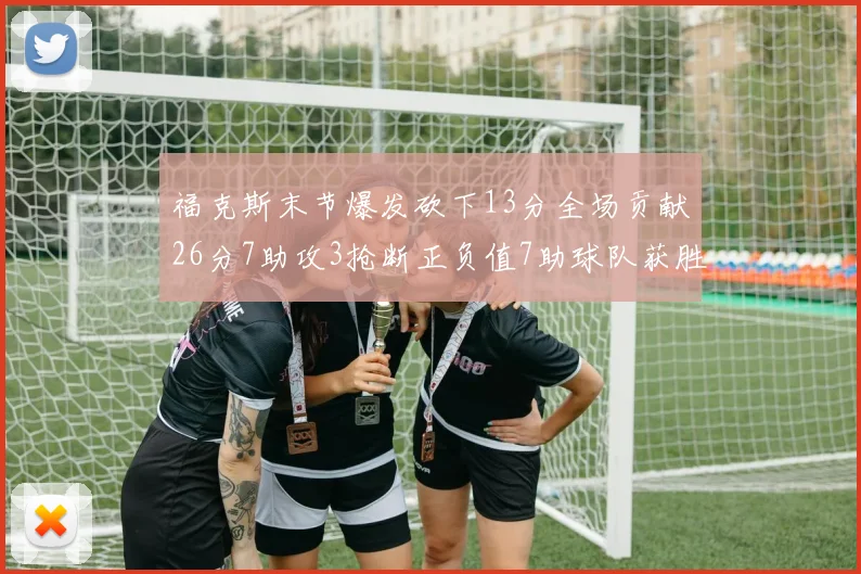 福克斯末节爆发砍下13分全场贡献26分7助攻3抢断正负值7助球队获胜