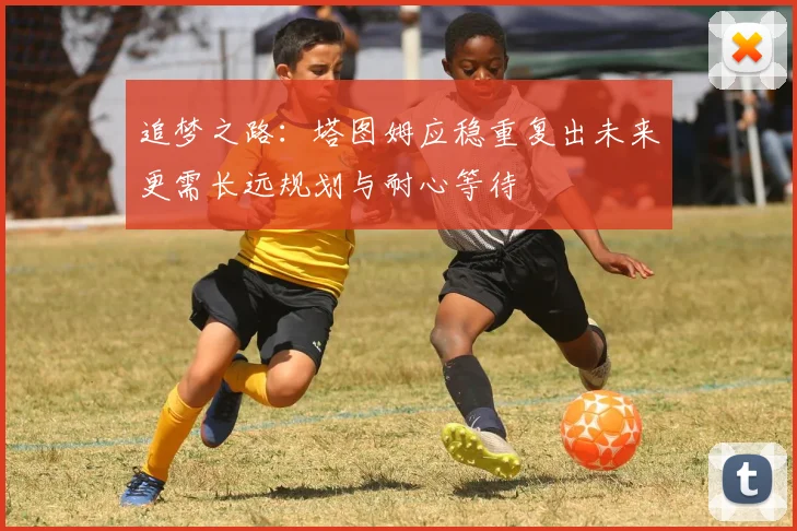 追梦之路：塔图姆应稳重复出未来更需长远规划与耐心等待