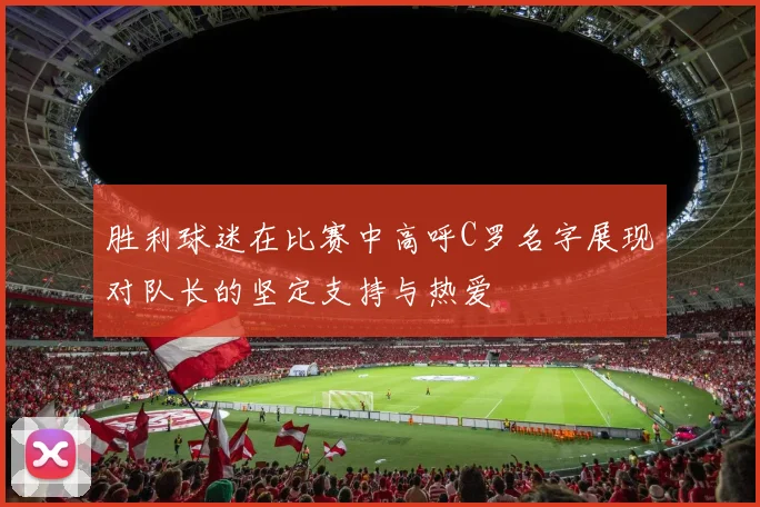 胜利球迷在比赛中高呼C罗名字展现对队长的坚定支持与热爱