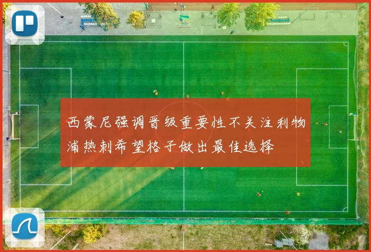 西蒙尼强调晋级重要性不关注利物浦热刺希望格子做出最佳选择