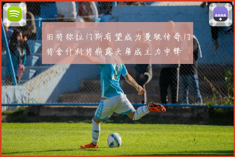 旧将称拉门斯有望成为曼联传奇门将舍什科将崭露头角成主力中锋