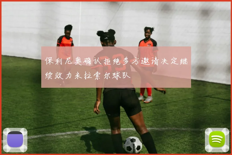 保利尼奥确认拒绝多方邀请决定继续效力米拉索尔球队