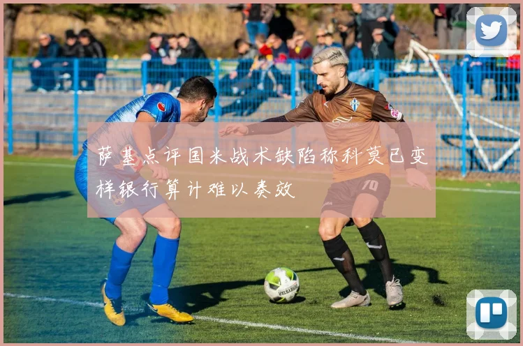 萨基点评国米战术缺陷称科莫已变样银行算计难以奏效