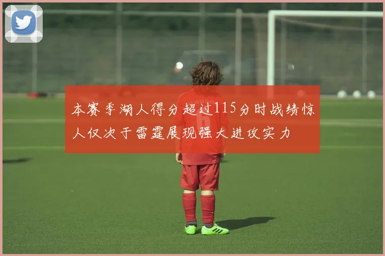 本赛季湖人得分超过115分时战绩惊人仅次于雷霆展现强大进攻实力