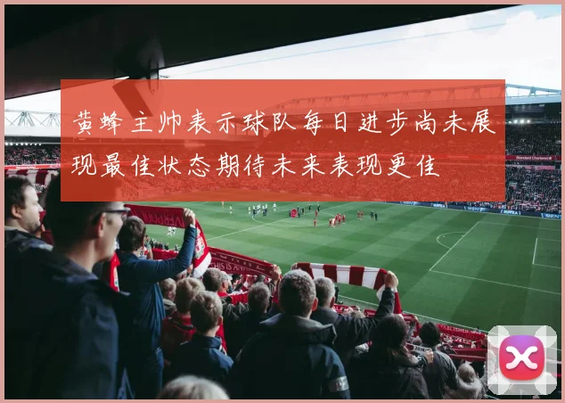 黄蜂主帅表示球队每日进步尚未展现最佳状态期待未来表现更佳