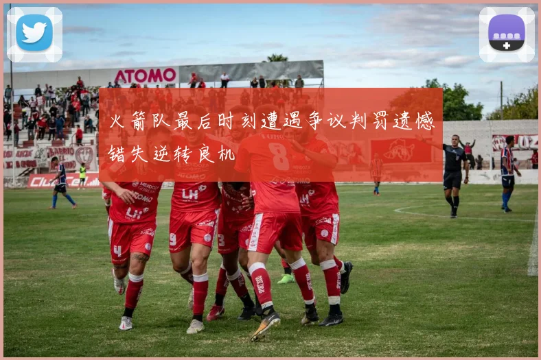 火箭队最后时刻遭遇争议判罚遗憾错失逆转良机