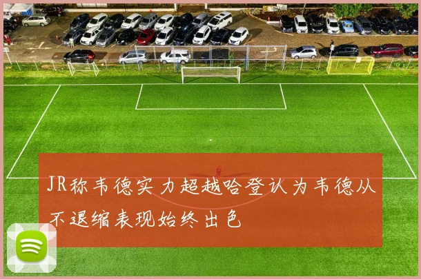 JR称韦德实力超越哈登认为韦德从不退缩表现始终出色