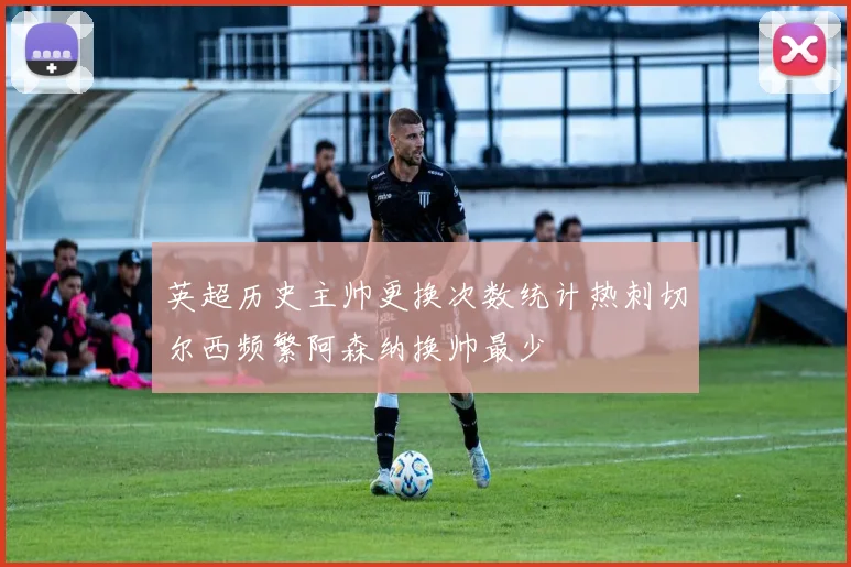 英超历史主帅更换次数统计热刺切尔西频繁阿森纳换帅最少