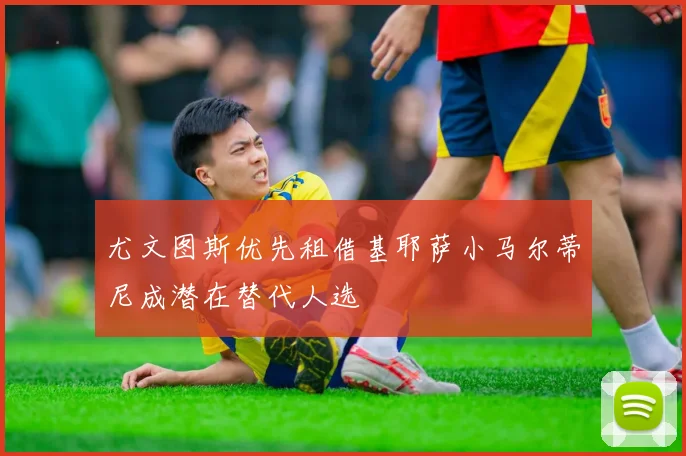 尤文图斯优先租借基耶萨小马尔蒂尼成潜在替代人选
