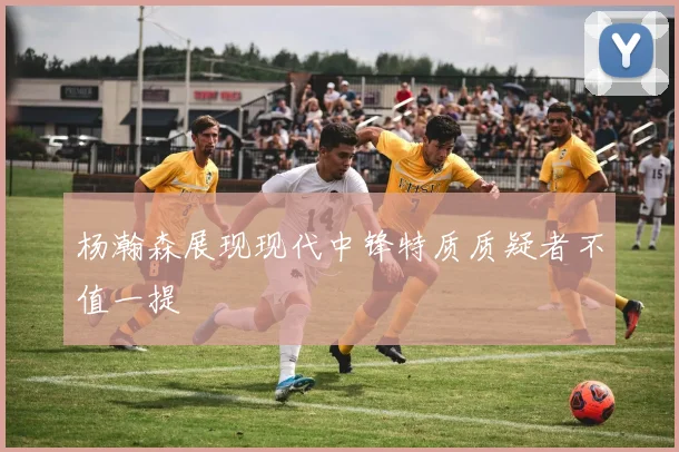 杨瀚森展现现代中锋特质质疑者不值一提