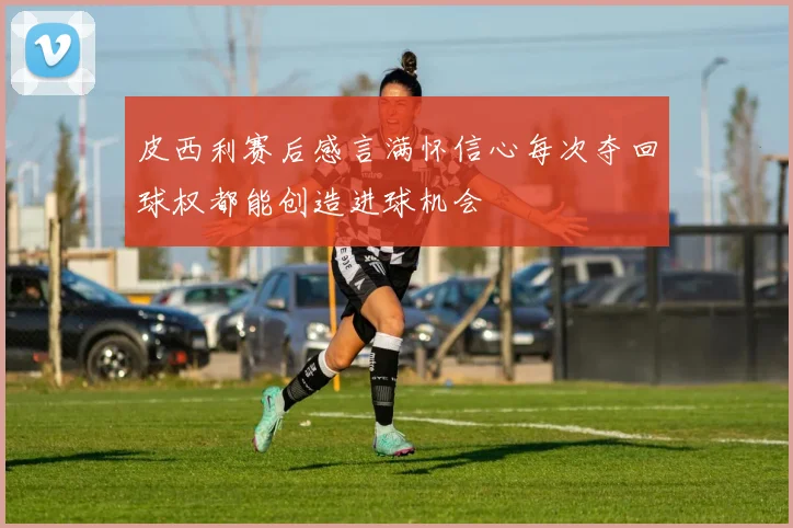 皮西利赛后感言满怀信心每次夺回球权都能创造进球机会
