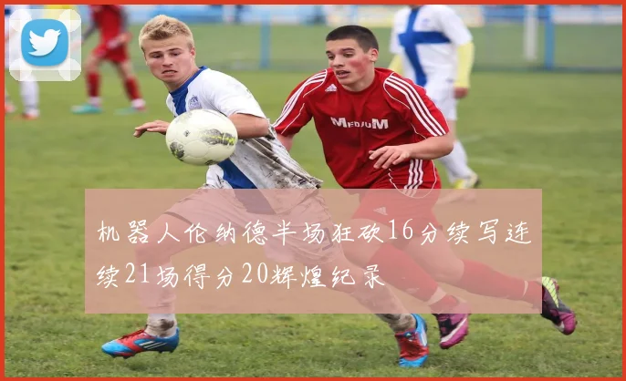 机器人伦纳德半场狂砍16分续写连续21场得分20辉煌纪录