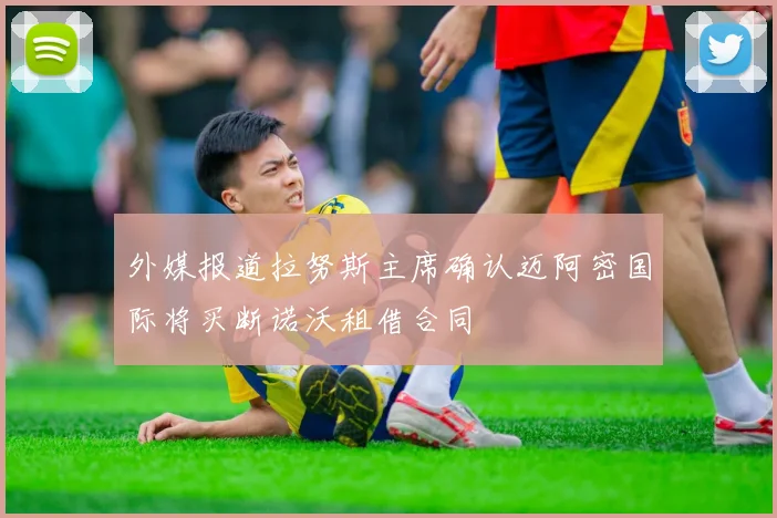 外媒报道拉努斯主席确认迈阿密国际将买断诺沃租借合同