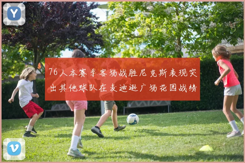 76人本赛季客场战胜尼克斯表现突出其他球队在麦迪逊广场花园战绩惨淡