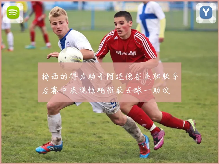 梅西的得力助手阿连德在美职联季后赛中表现惊艳斩获五球一助攻