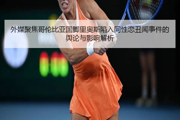 外媒聚焦哥伦比亚国脚里奥斯陷入同性恋丑闻事件的舆论与影响解析（oetysports）